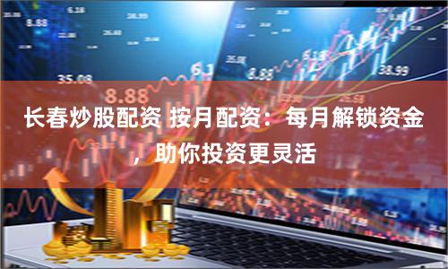 长春炒股配资 按月配资：每月解锁资金，助你投资更灵活