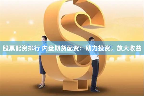 股票配资排行 内盘期货配资：助力投资，放大收益
