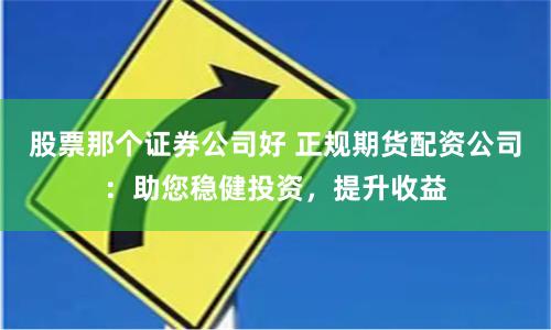 股票那个证券公司好 正规期货配资公司：助您稳健投资，提升收益