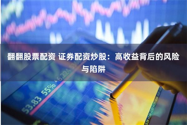 翻翻股票配资 证券配资炒股：高收益背后的风险与陷阱
