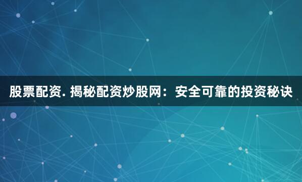 股票配资. 揭秘配资炒股网：安全可靠的投资秘诀