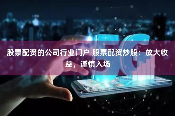 股票配资的公司行业门户 股票配资炒股：放大收益，谨慎入场