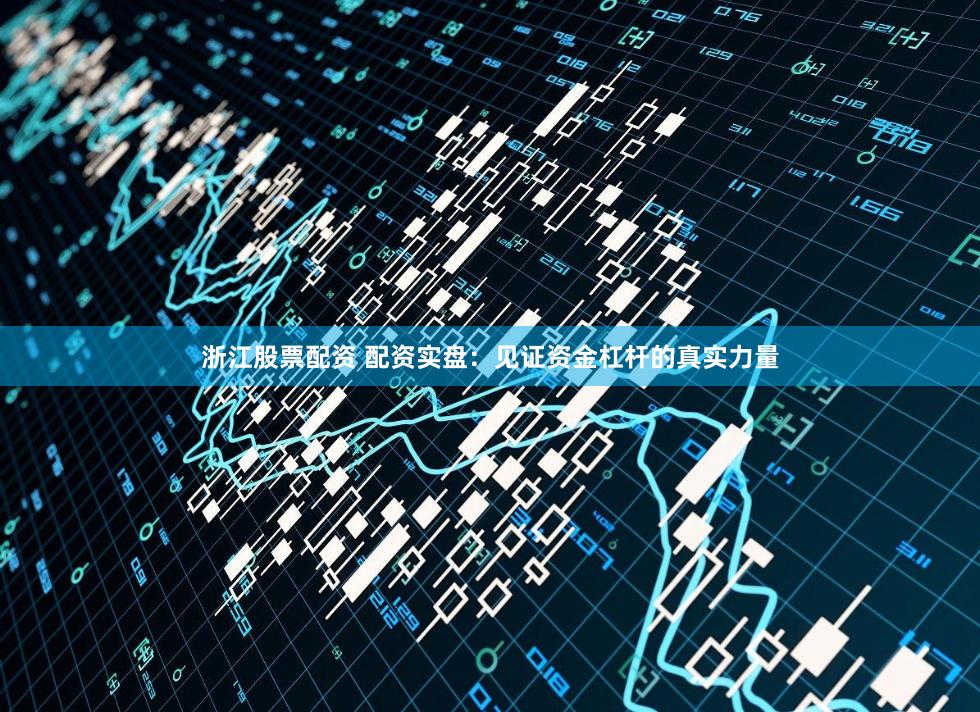 浙江股票配资 配资实盘：见证资金杠杆的真实力量