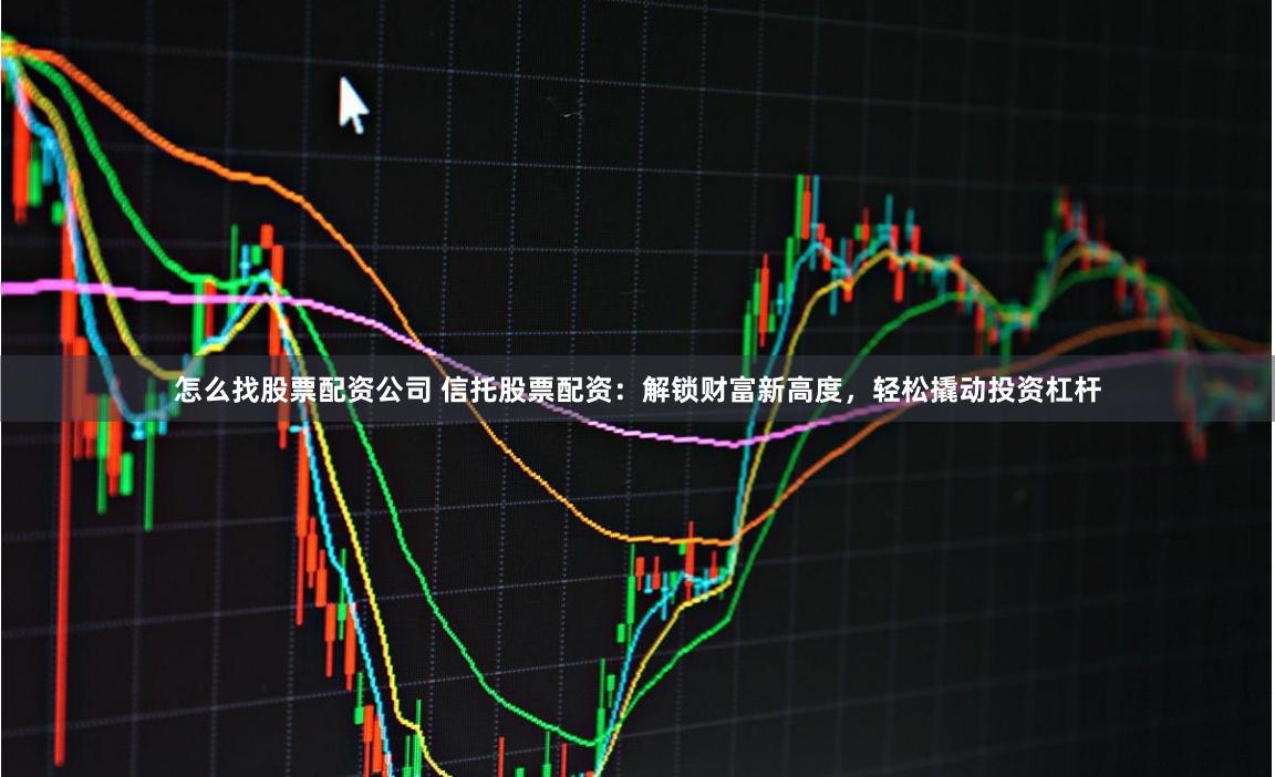 怎么找股票配资公司 信托股票配资：解锁财富新高度，轻松撬动投资杠杆