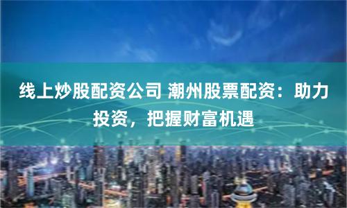 线上炒股配资公司 潮州股票配资：助力投资，把握财富机遇