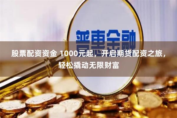 股票配资资金 1000元起，开启期货配资之旅，轻松撬动无限财富
