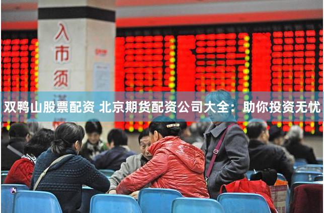 双鸭山股票配资 北京期货配资公司大全：助你投资无忧