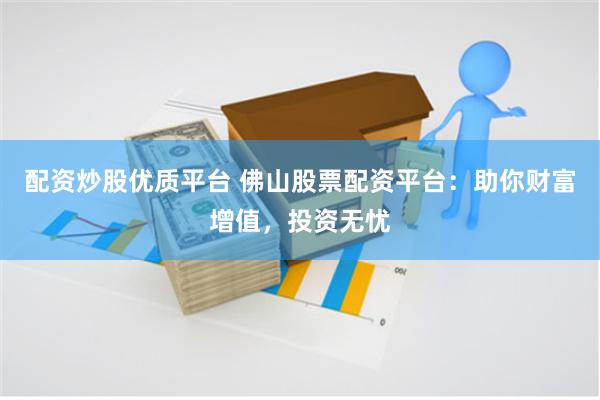 配资炒股优质平台 佛山股票配资平台：助你财富增值，投资无忧