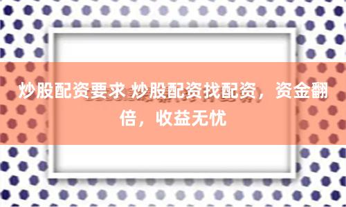 炒股配资要求 炒股配资找配资，资金翻倍，收益无忧