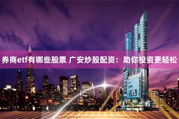 券商etf有哪些股票 广安炒股配资：助你投资更轻松