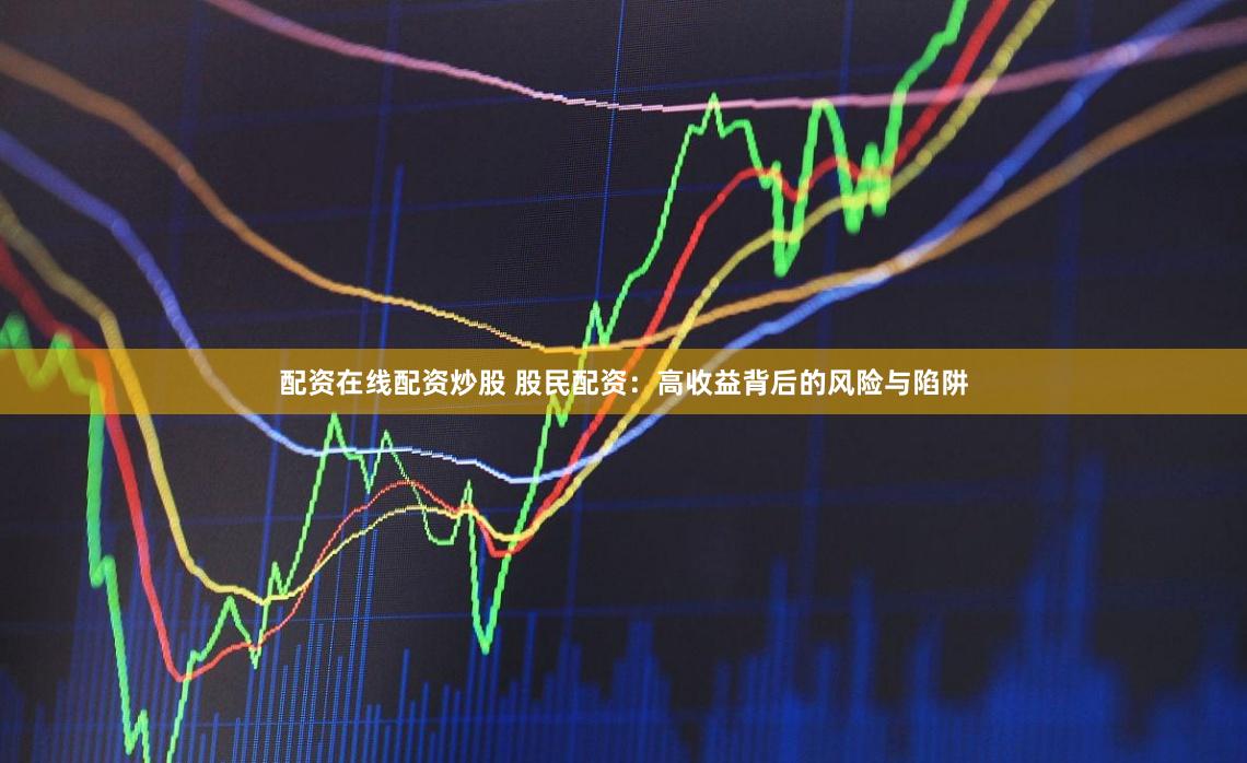 配资在线配资炒股 股民配资：高收益背后的风险与陷阱