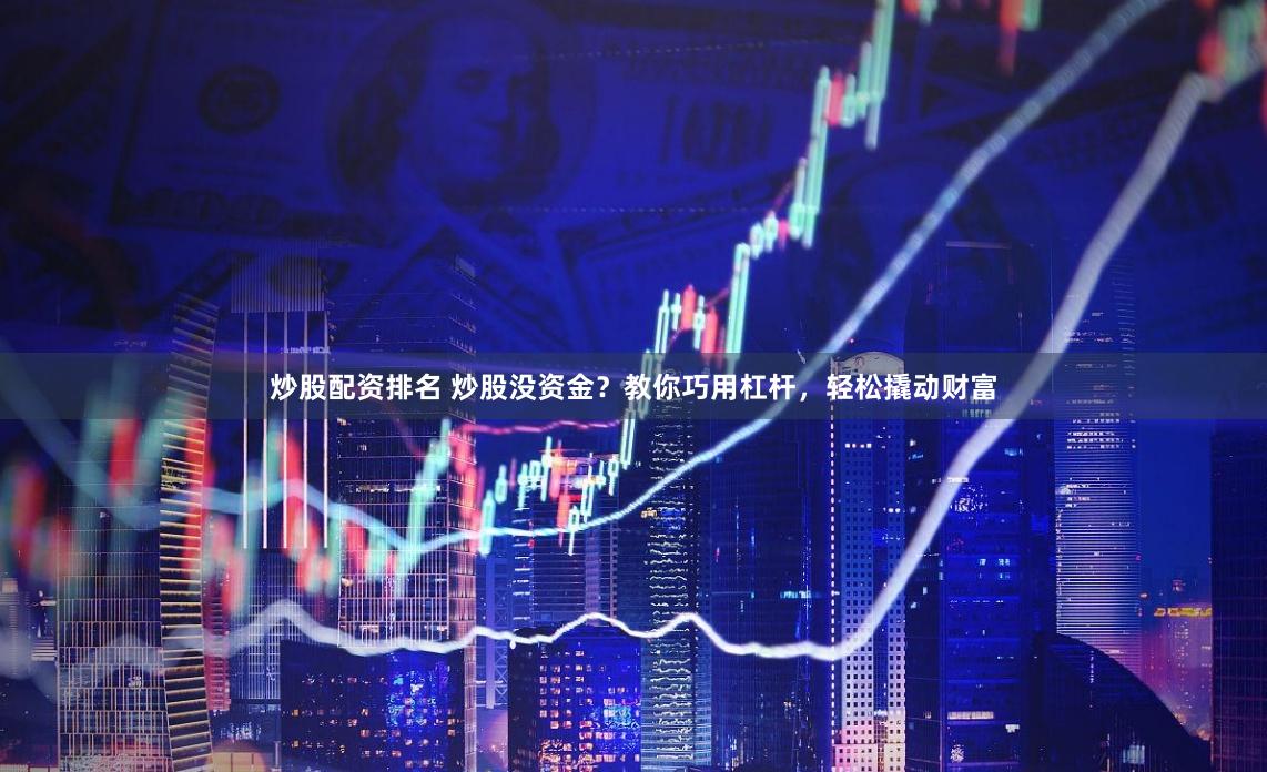 炒股配资排名 炒股没资金？教你巧用杠杆，轻松撬动财富