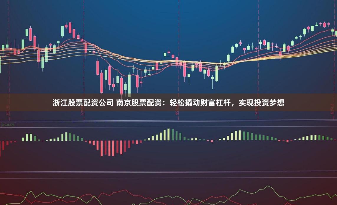 浙江股票配资公司 南京股票配资：轻松撬动财富杠杆，实现投资梦想