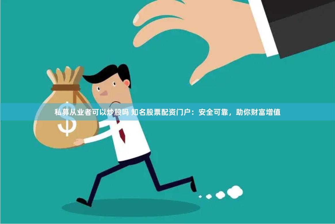 私募从业者可以炒股吗 知名股票配资门户：安全可靠，助你财富增值