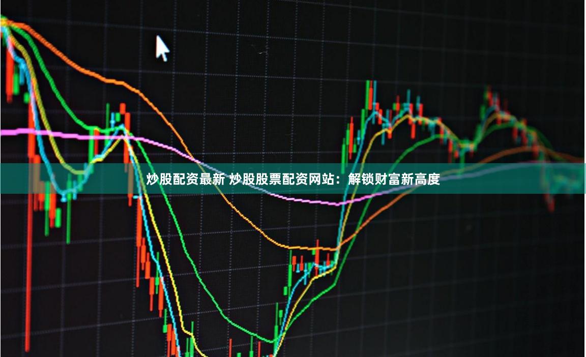 炒股配资最新 炒股股票配资网站：解锁财富新高度