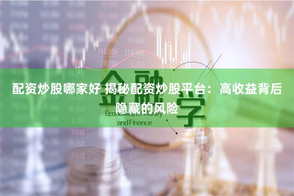 配资炒股哪家好 揭秘配资炒股平台：高收益背后隐藏的风险