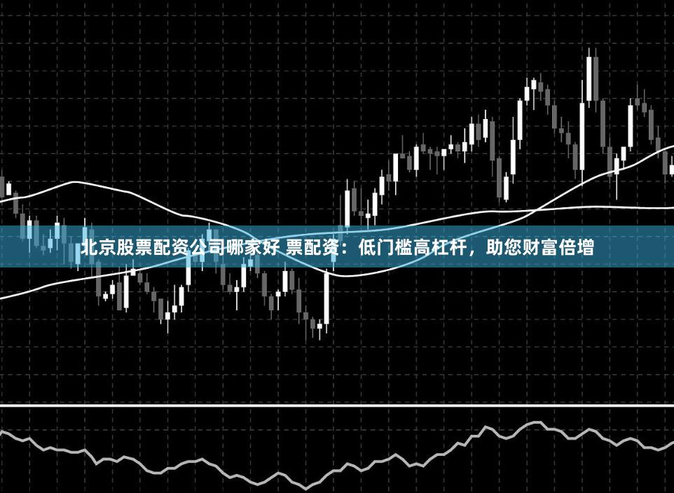 北京股票配资公司哪家好 票配资：低门槛高杠杆，助您财富倍增