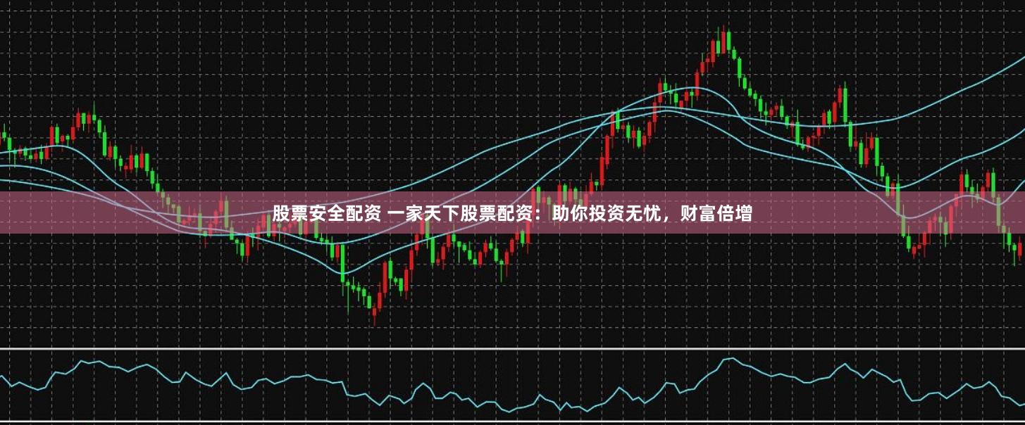 股票安全配资 一家天下股票配资:助你投资无忧,财富倍增