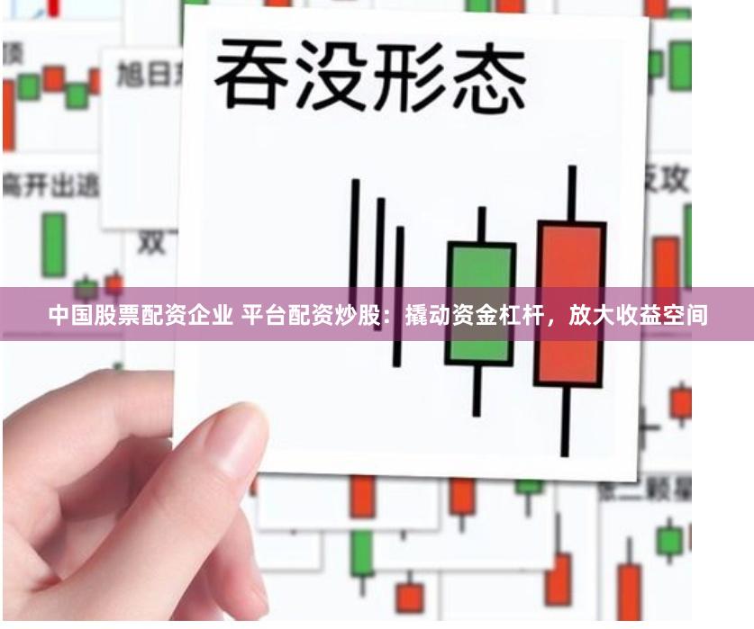 中国股票配资企业 平台配资炒股：撬动资金杠杆，放大收益空间