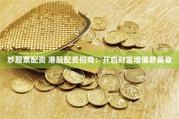 炒股票配资 港股配资招商:开启财富增值新篇章