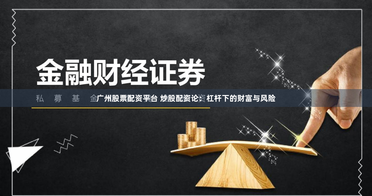 广州股票配资平台 炒股配资论：杠杆下的财富与风险