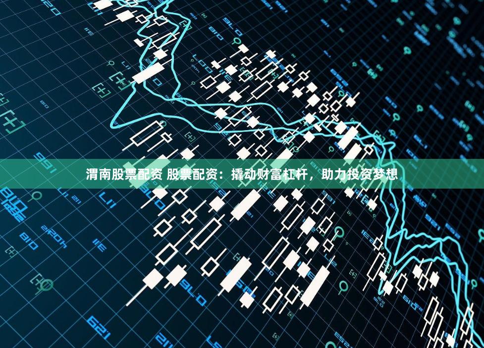 渭南股票配资 股票配资：撬动财富杠杆，助力投资梦想