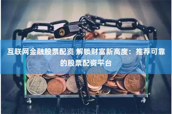 互联网金融股票配资 解锁财富新高度：推荐可靠的股票配资平台