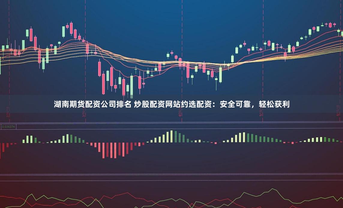 湖南期货配资公司排名 炒股配资网站约选配资：安全可靠，轻松获利