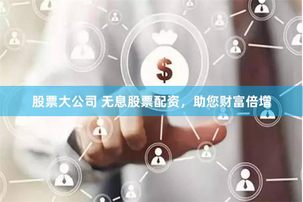 股票大公司 无息股票配资，助您财富倍增