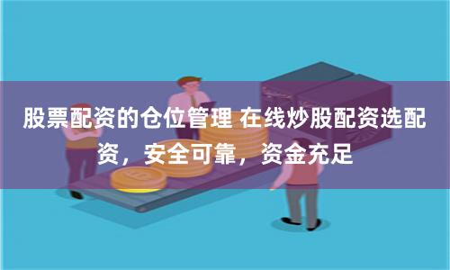 股票配资的仓位管理 在线炒股配资选配资，安全可靠，资金充足