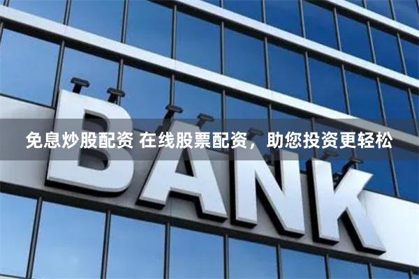 免息炒股配资 在线股票配资，助您投资更轻松