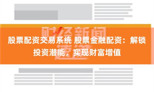 股票配资交易系统 股票金融配资：解锁投资潜能，实现财富增值