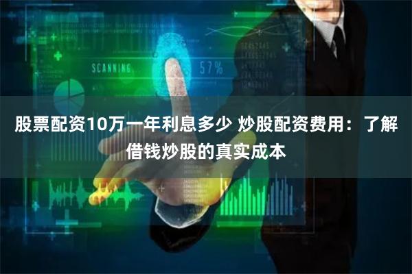 股票配资10万一年利息多少 炒股配资费用：了解借钱炒股的真实成本