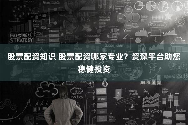 股票配资知识 股票配资哪家专业？资深平台助您稳健投资