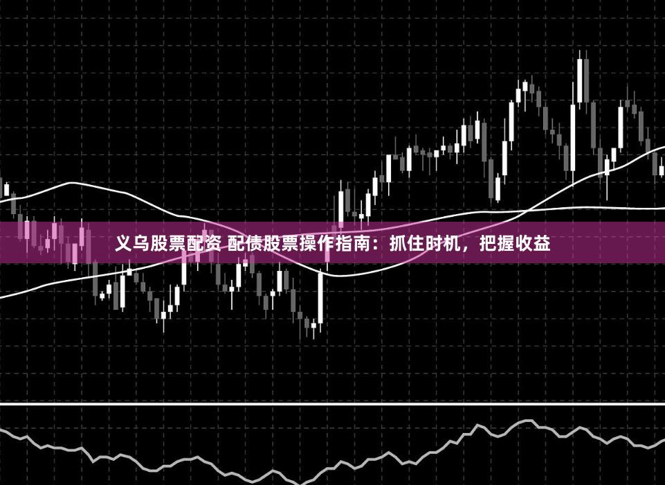 义乌股票配资 配债股票操作指南：抓住时机，把握收益