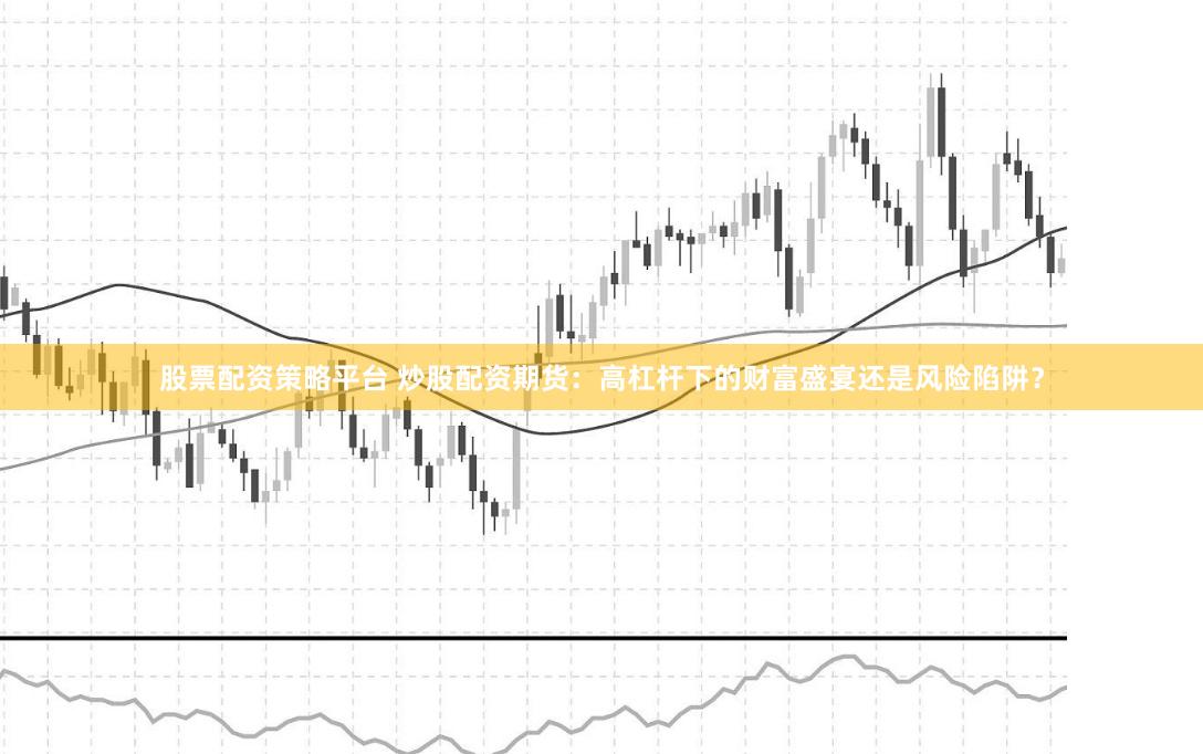 股票配资策略平台 炒股配资期货：高杠杆下的财富盛宴还是风险陷阱？