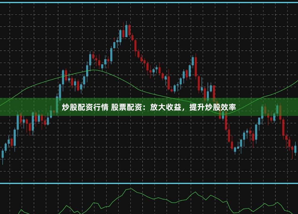 炒股配资行情 股票配资：放大收益，提升炒股效率