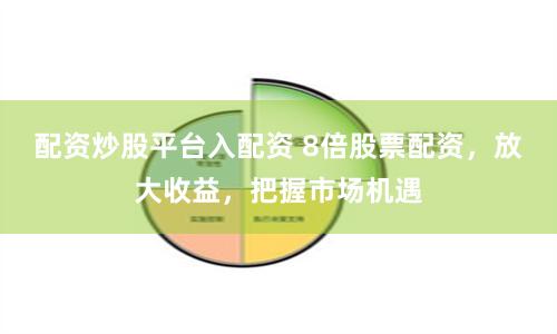 配资炒股平台入配资 8倍股票配资，放大收益，把握市场机遇