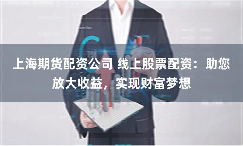 上海期货配资公司 线上股票配资：助您放大收益，实现财富梦想