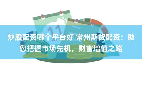 炒股配资哪个平台好 常州期货配资：助您把握市场先机，财富增值之路