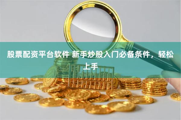 股票配资平台软件 新手炒股入门必备条件，轻松上手