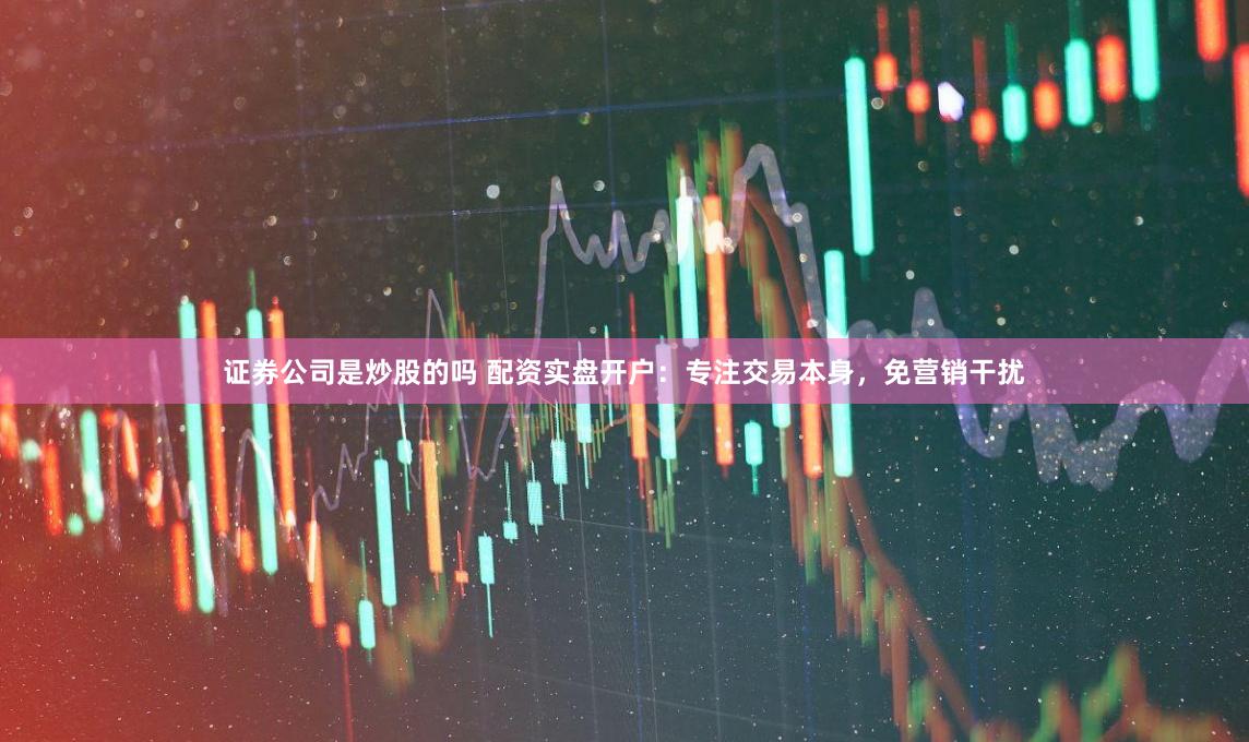 证券公司是炒股的吗 配资实盘开户：专注交易本身，免营销干扰