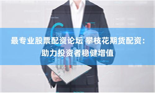 最专业股票配资论坛 攀枝花期货配资：助力投资者稳健增值