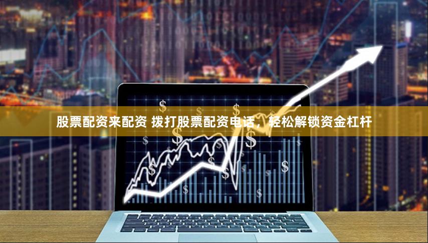 股票配资来配资 拨打股票配资电话，轻松解锁资金杠杆