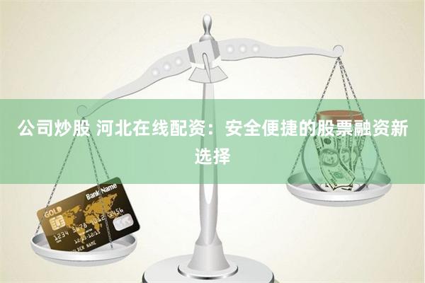 公司炒股 河北在线配资：安全便捷的股票融资新选择
