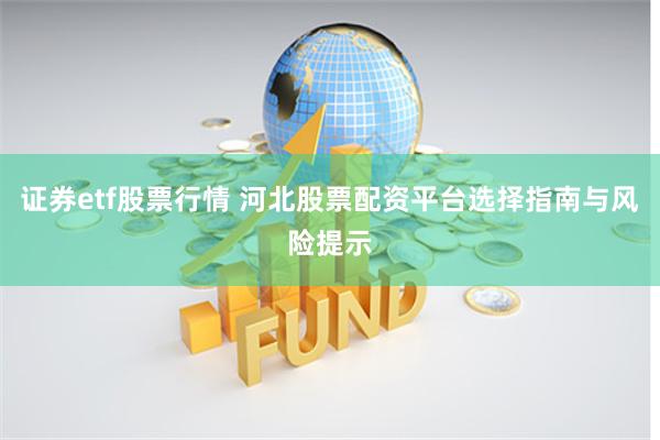 证券etf股票行情 河北股票配资平台选择指南与风险提示