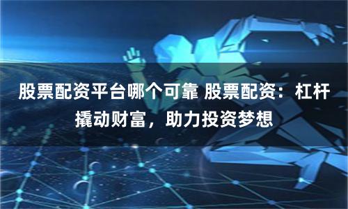 股票配资平台哪个可靠 股票配资：杠杆撬动财富，助力投资梦想