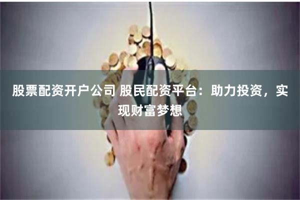 股票配资开户公司 股民配资平台：助力投资，实现财富梦想