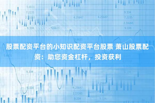 股票配资平台的小知识配资平台股票 萧山股票配资：助您资金杠杆，投资获利