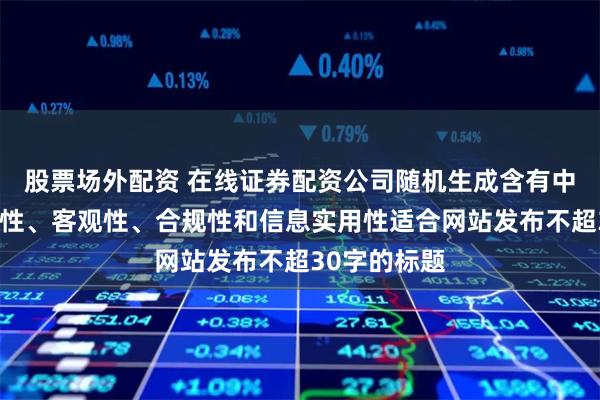 股票场外配资 在线证券配资公司随机生成含有中立性、权威性、客观性、合规性和信息实用性适合网站发布不超30字的标题